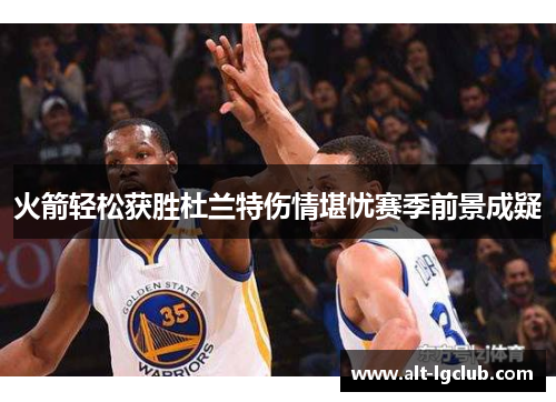 火箭轻松获胜杜兰特伤情堪忧赛季前景成疑