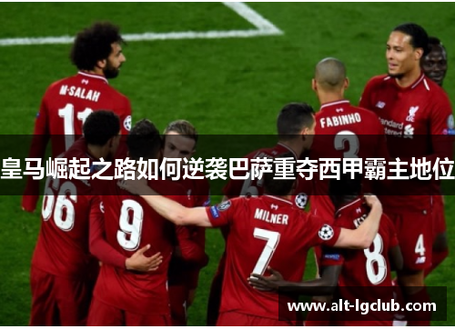 皇马崛起之路如何逆袭巴萨重夺西甲霸主地位