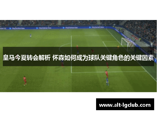 皇马今夏转会解析 怀森如何成为球队关键角色的关键因素