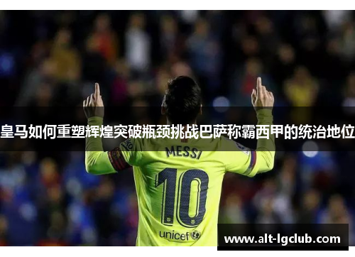皇马如何重塑辉煌突破瓶颈挑战巴萨称霸西甲的统治地位