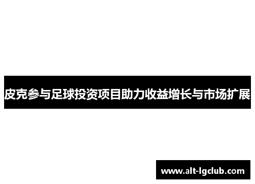 皮克参与足球投资项目助力收益增长与市场扩展