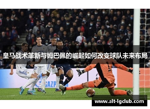 皇马战术革新与姆巴佩的崛起如何改变球队未来布局