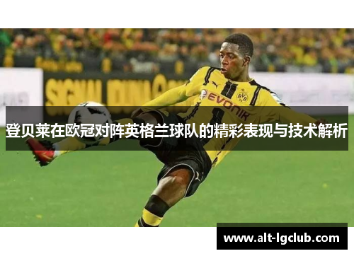 登贝莱在欧冠对阵英格兰球队的精彩表现与技术解析
