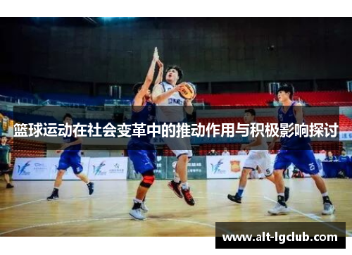 篮球运动在社会变革中的推动作用与积极影响探讨