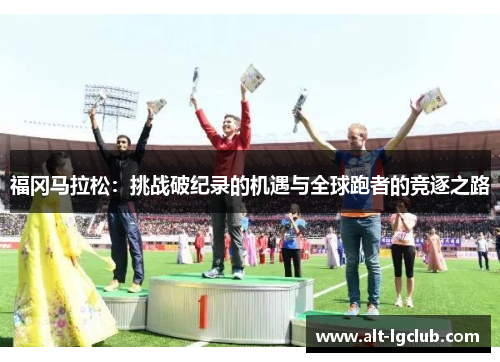福冈马拉松：挑战破纪录的机遇与全球跑者的竞逐之路
