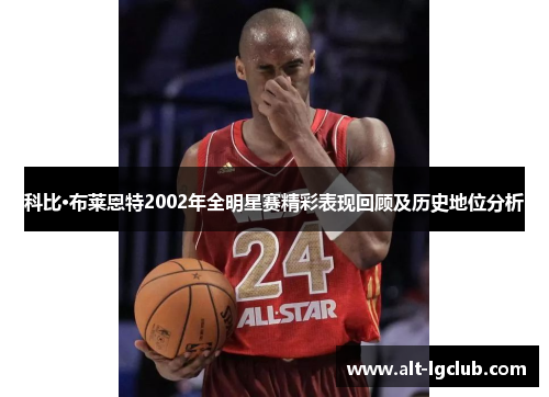 科比·布莱恩特2002年全明星赛精彩表现回顾及历史地位分析