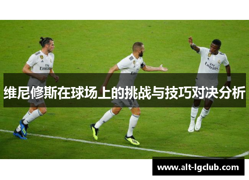 维尼修斯在球场上的挑战与技巧对决分析